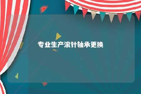 专业生产滚针轴承更换 